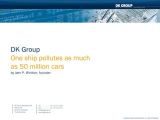 DK Group
    One ship pollutes as much
    as 50 million cars
    by Jørn P. Winkler, founder




1                                 ©2008 DK GROUP NETHERLANDS BV ALL RIGHTS RESERVED
 