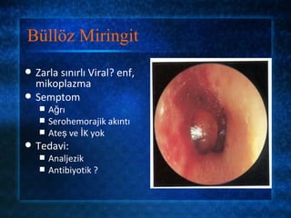 Büllöz Miringit
   Zarla sınırlı Viral? enf,
    mikoplazma
   Semptom
       Ağrı
       Serohemorajik akıntı
       Ateş ve İK yok
   Tedavi:
       Analjezik
       Antibiyotik ?
 