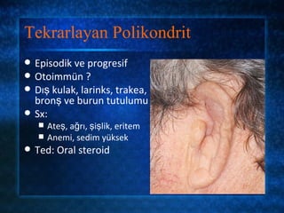 Tekrarlayan Polikondrit
   Episodik ve progresif
   Otoimmün ?
   Dış kulak, larinks, trakea,
    bronş ve burun tutulumu
   Sx:
       Ateş, ağrı, şişlik, eritem
       Anemi, sedim yüksek
   Ted: Oral steroid
 