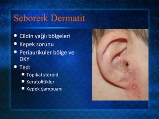 Seboreik Dermatit
   Cildin yağlı bölgeleri
   Kepek sorunu
   Periaurikuler bölge ve
    DKY
   Ted:
       Topikal steroid
       Keratolitikler
       Kepek şampuanı
 