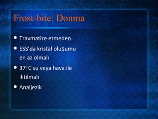 Frost-bite: Donma
   Travmatize etmeden
   ESS’da kristal oluşumu
    en az olmalı
   370 C su veya hava ile
    ılıtılmalı
   Analjezik
 