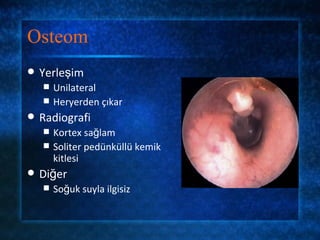 Osteom
   Yerleşim
       Unilateral
       Heryerden çıkar
   Radiografi
       Kortex sağlam
       Soliter pedünküllü kemik
        kitlesi
   Diğer
       Soğuk suyla ilgisiz
 