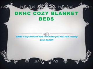 DKHC COZY BLANKET
BEDS
DKHC Cozy Blanket Bed will make you feel like resting
your head!!!
 