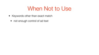 When Not to Use
• Keywords other than exact match
 • not enough control of ad text
 
