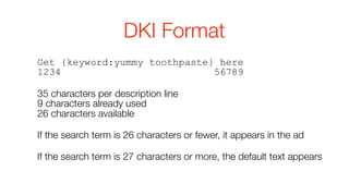 DKI Format
Get {keyword:yummy toothpaste} here
1234                          56789

35 characters per description line
9 characters already used
26 characters available

If the search term is 26 characters or fewer, it appears in the ad

If the search term is 27 characters or more, the default text appears
 