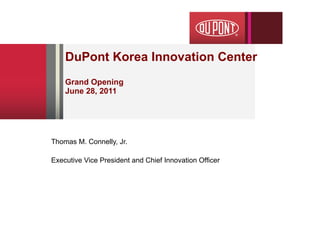 DuPont Korea Innovation Center Grand Opening June 28, 2011 Thomas M. Connelly, Jr. Executive Vice President and Chief Innovation Officer 