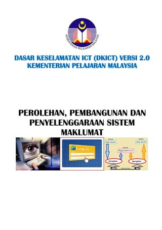 DASAR KESELAMATAN ICT (DKICT) VERSI 2.0 
KEMENTERIAN PELAJARAN MALAYSIA 
PEROLEHAN, PEMBANGUNAN DAN 
PENYELENGGARAAN SISTEM 
MAKLUMAT 
 