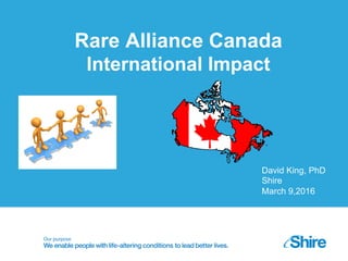 Rare Alliance Canada
International Impact
David King, PhD
Shire
March 9,2016
 