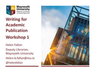 Writing for
Academic
Publication
Workshop 1
Helen Fallon
Deputy Librarian,
Maynooth University
Helen.b.fallon@mu.ie
@helenfallon
 