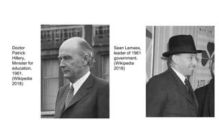 Doctor
Patrick
Hillery,
Minister for
education,
1961.
(Wikipedia
2018)
Sean Lemass,
leader of 1961
government.
(Wikipedia
2018)
 
