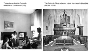 dkit.library@gmail.com
Television arrived in Dundalk.
(Wikimedia commons 2007)
The Catholic Church began losing its power in Dundalk.
(Flicker 2018)
 
