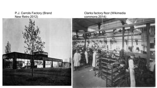 P.J. Carrols Factory (Brand
New Retro 2012)
Clarks factory floor (Wikimedia
commons 2014)
 