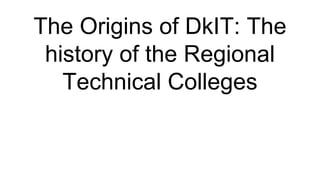The Origins of DkIT: The
history of the Regional
Technical Colleges
 