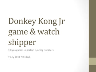 Donkey	
  Kong	
  Jr	
  
game	
  &	
  watch	
  
shipper	
  
10	
  Nos	
  games	
  in	
  perfect	
  running	
  numbers	
  
	
  
7	
  July	
  2014	
  /	
  Kestrel.	
  
 
