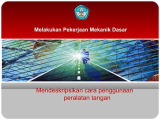 Melakukan Pekerjaan Mekanik Dasar
Mendeskripsikan cara penggunaan
peralatan tangan
 