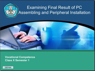 Examining Final Result of PC
Assembling and Peripheral Installation

Vocational Competence
Class X Semester 1
DEPAN

 