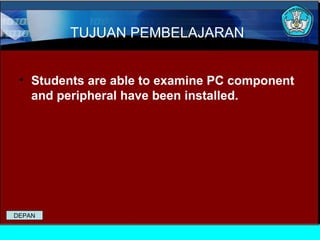 TUJUAN PEMBELAJARAN
• Students are able to examine PC component
and peripheral have been installed.

DEPAN

 