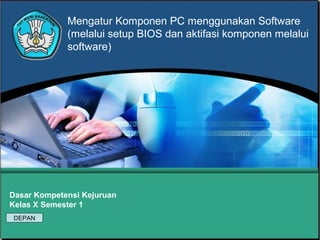 Mengatur Komponen PC menggunakan Software
(melalui setup BIOS dan aktifasi komponen melalui
software)

Dasar Kompetensi Kejuruan
Kelas X Semester 1
DEPAN

 