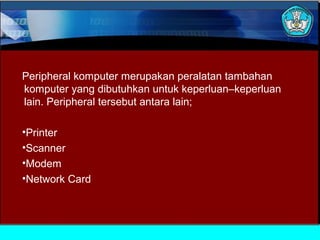 Peripheral komputer merupakan peralatan tambahan
komputer yang dibutuhkan untuk keperluan–keperluan
lain. Peripheral tersebut antara lain;
•Printer
•Scanner
•Modem
•Network Card

 