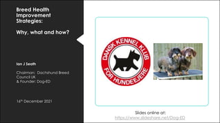 Breed Health
Improvement
Strategies:
Why, what and how?
Ian J Seath
Chairman: Dachshund Breed
Council UK
& Founder: Dog-ED
16th December 2021
Slides online at:
https://www.slideshare.net/Dog-ED
 