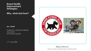 Breed Health
Improvement
Strategies:
Why, what and how?
Ian J Seath
Chairman: Dachshund Breed
Council UK
& Founder: Dog-ED
11th June 2020
Slides online at:
https://www.slideshare.net/Dog-ED
 