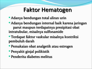 Faktor Hematogen
Adanya  bendungan total aliran urin
Adanya bendungan internal baik karena jaringan

   parut maupun terdapatnya presipitasi obat
intratubular, misalnya sulfonamide
Terdapat faktor vaskular misalnya kontriksi

pembuluh darah
Pemakaian obat analgetik atau estrogen

Penyakit ginjal polikistik

Penderita diabetes melitus
 