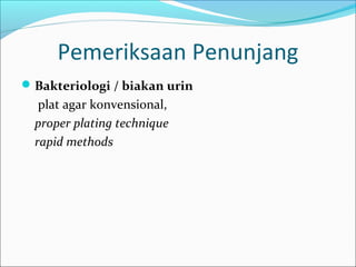 Pemeriksaan Penunjang
 Bakteriologi / biakan urin
   plat agar konvensional,
  proper plating technique
  rapid methods
 