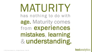 © 2013 Host Analytics Inc., All Rights Reserved -- Slide 28
MATURITYhas nothing to do with
age. Maturity comes
from experiences
mistakes, learning
understanding.&
 
