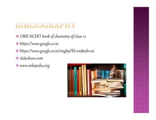  CBSE NCERT book of chemistry of class 12
 https://www.google.co.in
 https://www.google.co.in/imghp?hl=en&tab=wi
 slideshare.com slideshare.com
 www.wikipedia.org
 