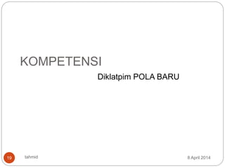 8 April 2014tahmid19
KOMPETENSI
Diklatpim POLA BARU
 