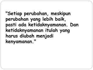 "Setiap perubahan, meskipun
perubahan yang lebih baik,
pasti ada ketidaknyamanan. Dan
ketidaknyamanan itulah yang
harus diubah menjadi
kenyamanan."
 