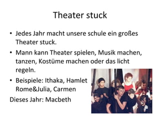 Theater stuck Jedes Jahr macht unsere schule ein großes Theater stuck. Mann kann Theater spielen, Musik machen, tanzen, Kostüme machen oder das licht regeln.  Beispiele: Ithaka, Hamlet Rome&Julia, Carmen Dieses Jahr: Macbeth 