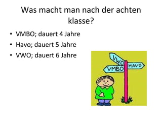 Was macht man  nach  der achten klasse? VMBO;  dauert  4 Jahre Havo; dauert 5 Jahre  VWO; dauert 6 Jahre 