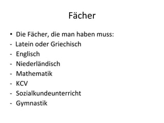 Fächer Die Fächer, die man haben muss:  -  Latein oder Griechisch  Englisch Niederländisch Mathematik KCV Sozialkundeunterricht  Gymnastik   