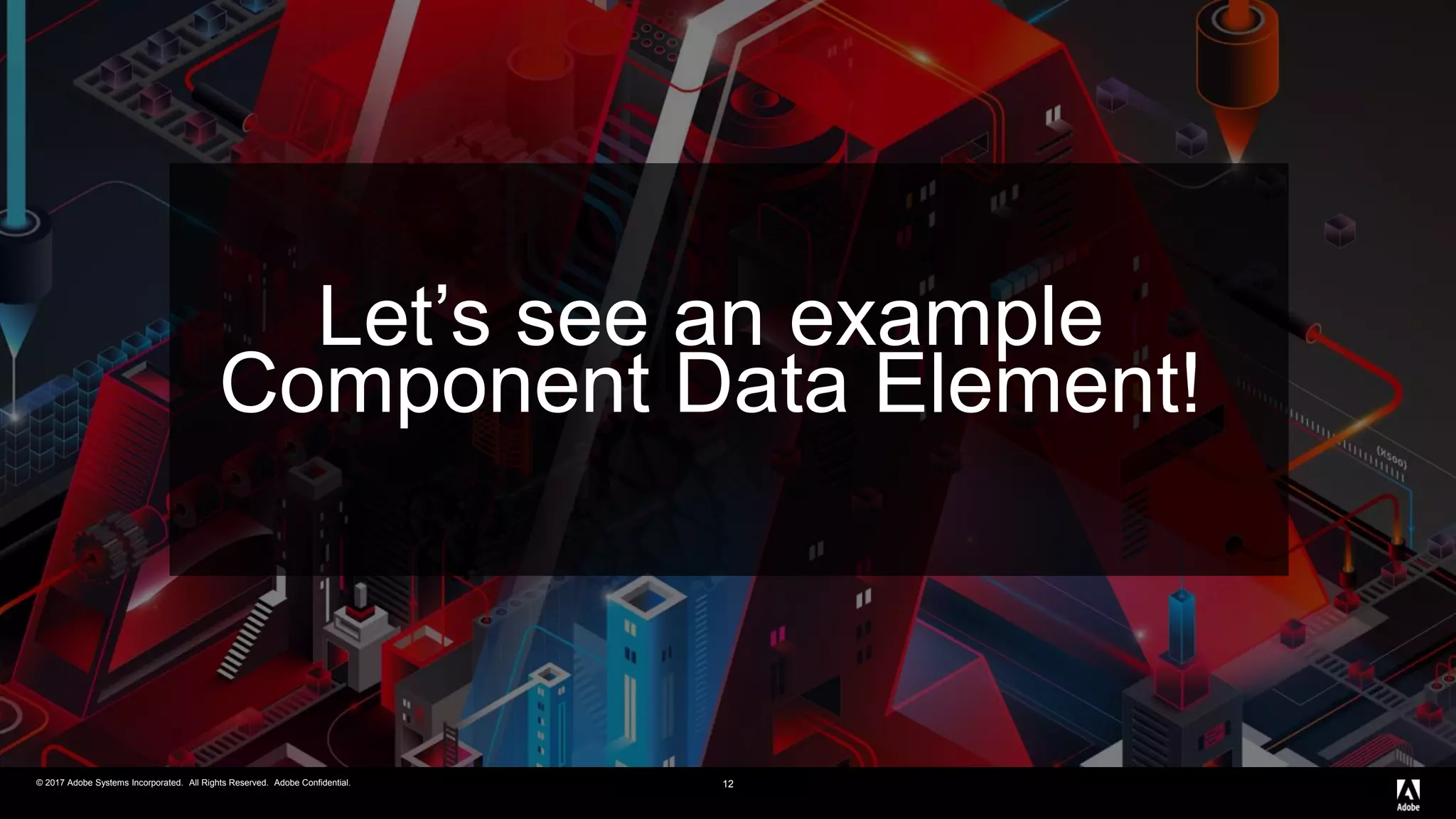 © 2017 Adobe Systems Incorporated. All Rights Reserved. Adobe Confidential.© 2017 Adobe Systems Incorporated. All Rights Reserved. Adobe Confidential. 12
Let’s see an example
Component Data Element!
 