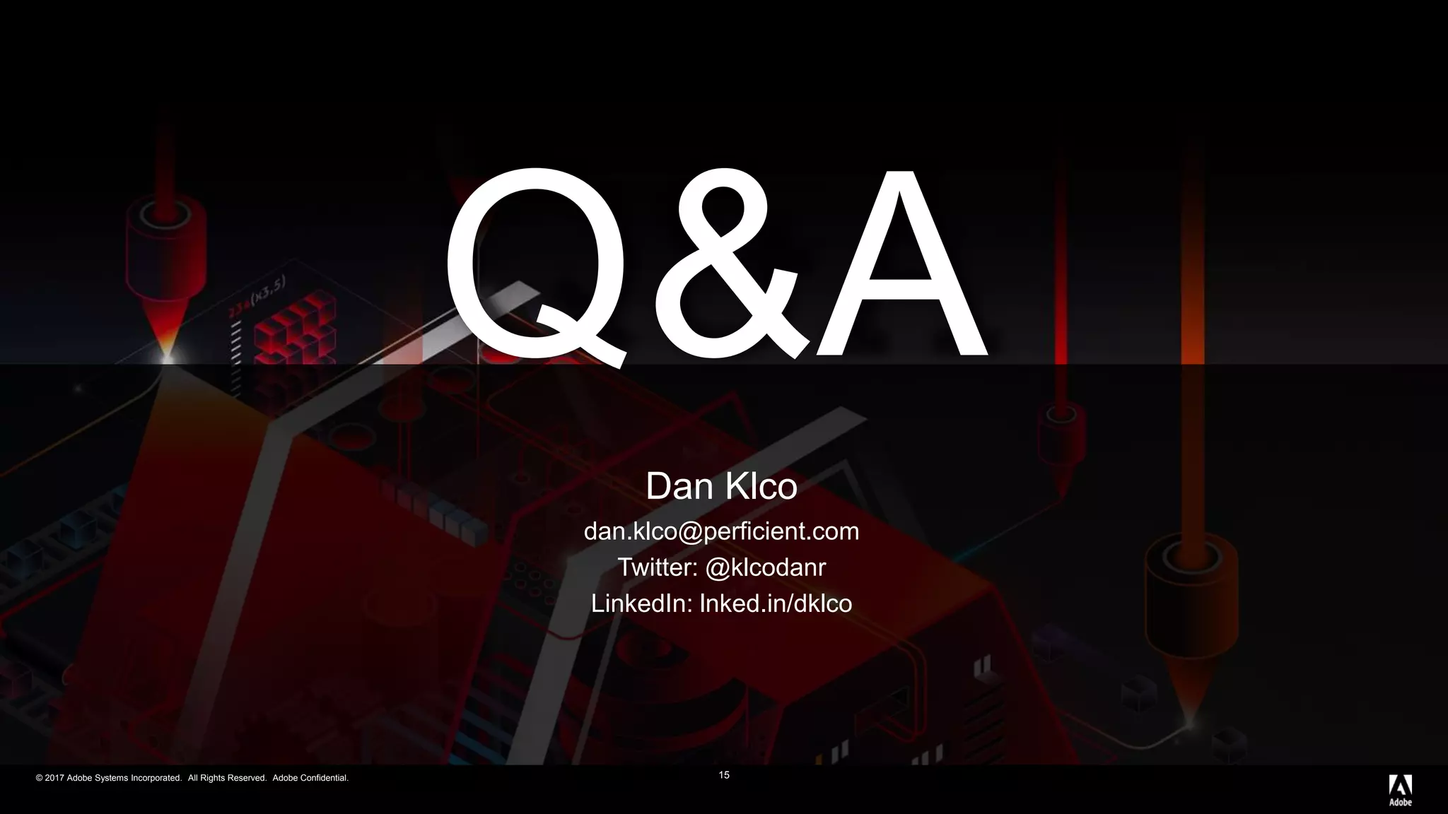 © 2017 Adobe Systems Incorporated. All Rights Reserved. Adobe Confidential.
Q&A
© 2017 Adobe Systems Incorporated. All Rights Reserved. Adobe Confidential. 15
Dan Klco
dan.klco@perficient.com
Twitter: @klcodanr
LinkedIn: lnked.in/dklco
 