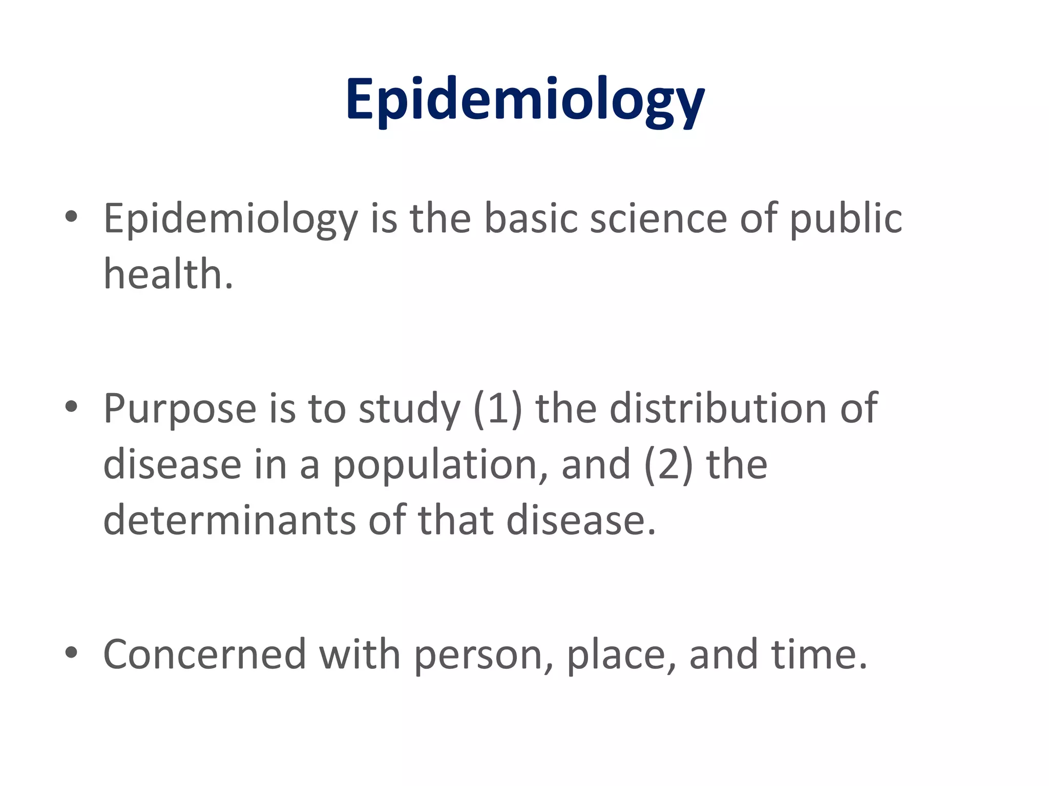 EpidemiologyEpidemiology is the basic science of public health.Purpose is to study (1) the distribution of disease in a population, and (2) the determinants of that disease.Concerned with person, place, and time.