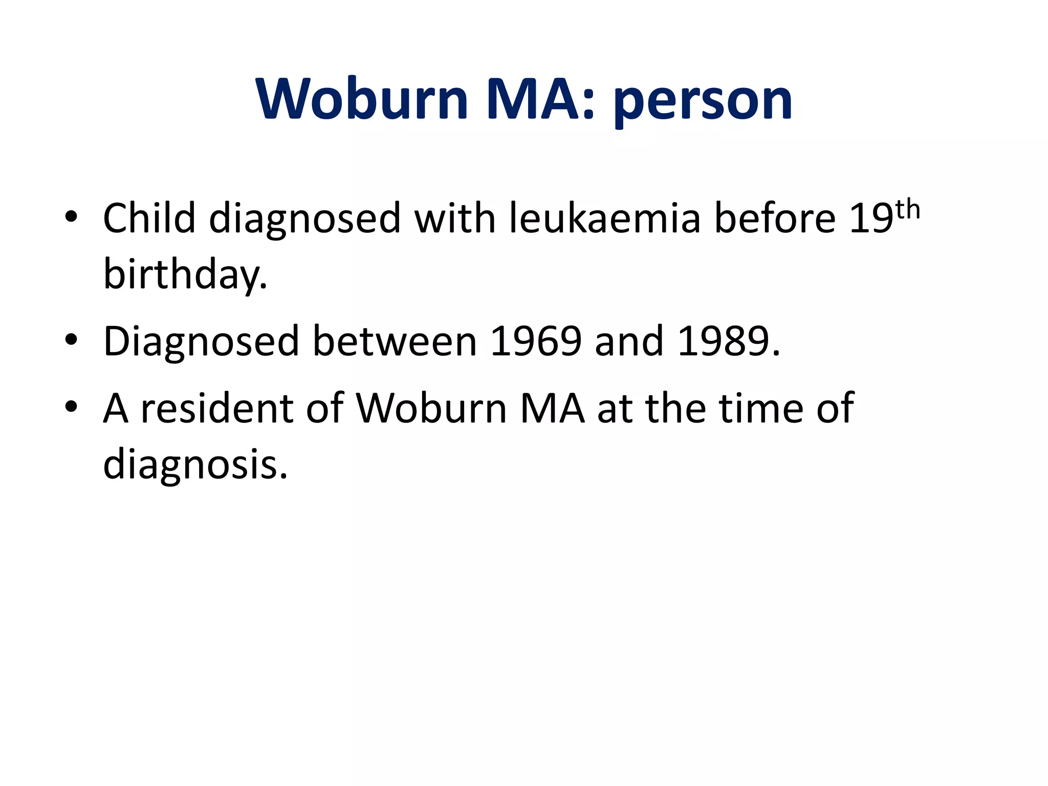 Woburn MA: personChild diagnosed with leukaemia before 19th birthday.Diagnosed between 1969 and 1989.A resident of Woburn MA at the time of diagnosis.