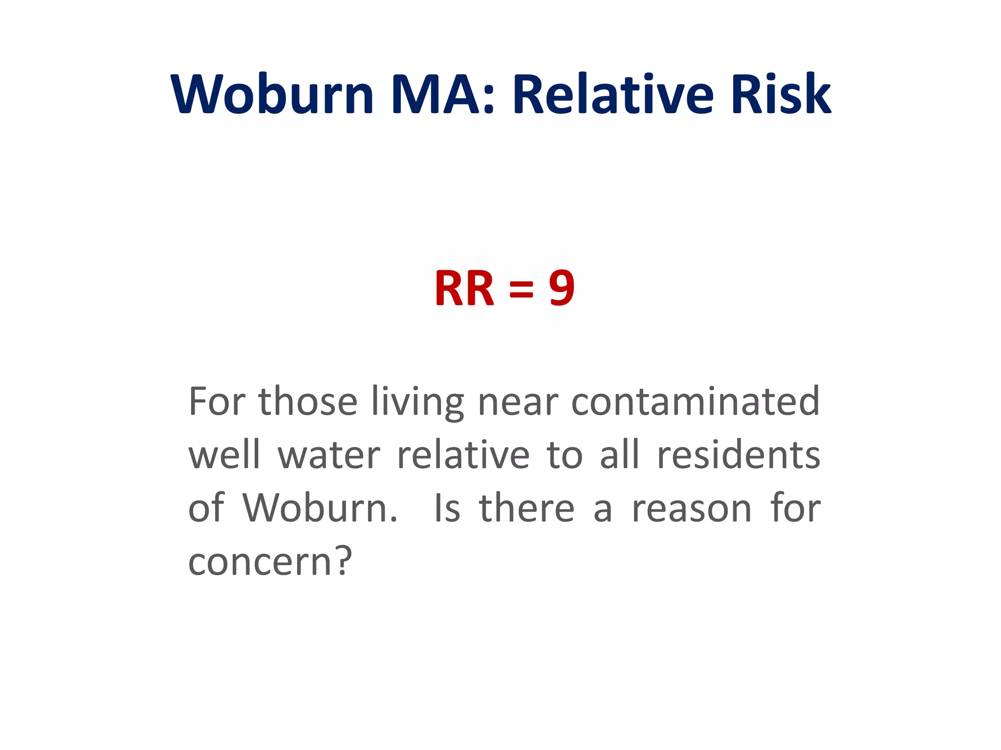 Woburn MA: Relative RiskRR = 9 For those living near contaminated well water relative to all residents of Woburn.  Is there a reason for concern?