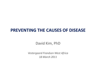 PREVENTING THE CAUSES OF DISEASE David Kim, PhD VestergaardFrandsen West Africa 18 March 2011 