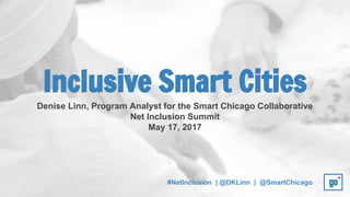 #NetInclusion | @DKLinn | @SmartChicago
Denise Linn, Program Analyst for the Smart Chicago Collaborative
Net Inclusion Summit
May 17, 2017
Inclusive Smart Cities
 