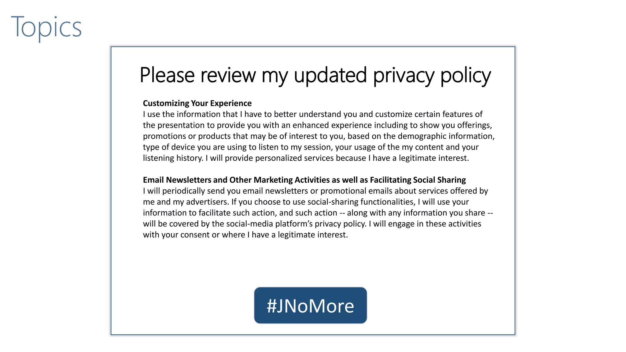 So now we’re back to virtual machines, right?
Closing raffle!
Topics
#JNoMore
Please review my updated privacy policy
Customizing Your Experience
I use the information that I have to better understand you and customize certain features of
the presentation to provide you with an enhanced experience including to show you offerings,
promotions or products that may be of interest to you, based on the demographic information,
type of device you are using to listen to my session, your usage of the my content and your
listening history. I will provide personalized services because I have a legitimate interest.
Email Newsletters and Other Marketing Activities as well as Facilitating Social Sharing
I will periodically send you email newsletters or promotional emails about services offered by
me and my advertisers. If you choose to use social-sharing functionalities, I will use your
information to facilitate such action, and such action -- along with any information you share --
will be covered by the social-media platform’s privacy policy. I will engage in these activities
with your consent or where I have a legitimate interest.
 