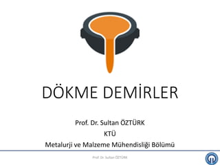DÖKME DEMİRLER
Prof. Dr. Sultan ÖZTÜRK
KTÜ
Metalurji ve Malzeme Mühendisliği Bölümü
Prof. Dr. Sultan ÖZTÜRK
 