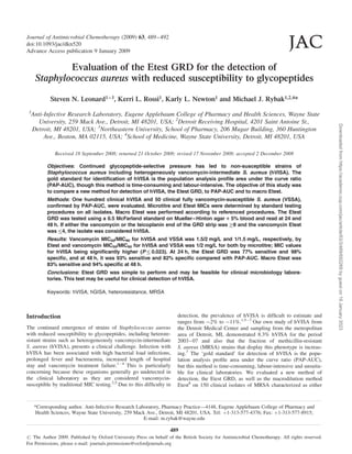 Evaluation of the Etest GRD for the detection of
Staphylococcus aureus with reduced susceptibility to glycopeptides
Steven N. Leonard1–3, Kerri L. Rossi1, Karly L. Newton1 and Michael J. Rybak1,2,4*
1
Anti-Infective Research Laboratory, Eugene Applebaum College of Pharmacy and Health Sciences, Wayne State
University, 259 Mack Ave., Detroit, MI 48201, USA; 2
Detroit Receiving Hospital, 4201 Saint Antoine St.,
Detroit, MI 48201, USA; 3
Northeastern University, School of Pharmacy, 206 Mugar Building, 360 Huntington
Ave., Boston, MA 02115, USA; 4
School of Medicine, Wayne State University, Detroit, MI 48201, USA
Received 18 September 2008; returned 21 October 2008; revised 17 November 2008; accepted 2 December 2008
Objectives: Continued glycopeptide-selective pressure has led to non-susceptible strains of
Staphylococcus aureus including heterogeneously vancomycin-intermediate S. aureus (hVISA). The
gold standard for identification of hVISA is the population analysis profile area under the curve ratio
(PAP-AUC), though this method is time-consuming and labour-intensive. The objective of this study was
to compare a new method for detection of hVISA, the Etest GRD, to PAP-AUC and to macro Etest.
Methods: One hundred clinical hVISA and 50 clinical fully vancomycin-susceptible S. aureus (VSSA),
confirmed by PAP-AUC, were evaluated. Microtitre and Etest MICs were determined by standard testing
procedures on all isolates. Macro Etest was performed according to referenced procedures. The Etest
GRD was tested using a 0.5 McFarland standard on Mueller–Hinton agar 1 5% blood and read at 24 and
48 h. If either the vancomycin or the teicoplanin end of the GRD strip was 8 and the vancomycin Etest
was 4, the isolate was considered hVISA.
Results: Vancomycin MIC50/MIC90 for hVISA and VSSA was 1.5/2 mg/L and 1/1.5 mg/L, respectively, by
Etest and vancomycin MIC50/MIC90 for hVISA and VSSA was 1/2 mg/L for both by microtitre; MIC values
for hVISA being significantly higher (P  0.023). At 24 h, the Etest GRD was 77% sensitive and 98%
specific, and at 48 h, it was 93% sensitive and 82% specific compared with PAP-AUC. Macro Etest was
83% sensitive and 94% specific at 48 h.
Conclusions: Etest GRD was simple to perform and may be feasible for clinical microbiology labora-
tories. This test may be useful for clinical detection of hVISA.
Keywords: hVISA, hGISA, heteroresistance, MRSA
Introduction
The continued emergence of strains of Staphylococcus aureus
with reduced susceptibility to glycopeptides, including heterore-
sistant strains such as heterogeneously vancomycin-intermediate
S. aureus (hVISA), presents a clinical challenge. Infection with
hVISA has been associated with high bacterial load infections,
prolonged fever and bacteraemia, increased length of hospital
stay and vancomycin treatment failure.1 –4
This is particularly
concerning because these organisms generally go undetected in
the clinical laboratory as they are considered vancomycin-
susceptible by traditional MIC testing.2,5
Due to this difficulty in
detection, the prevalence of hVISA is difficult to estimate and
ranges from 2% to 11%.1,5 –7
Our own study of hVISA from
the Detroit Medical Center and sampling from the metropolitan
area of Detroit, MI, demonstrated 8.3% hVISA for the period
2003–07 and also that the fraction of methicillin-resistant
S. aureus (MRSA) strains that display this phenotype is increas-
ing.7
The ‘gold standard’ for detection of hVISA is the popu-
lation analysis profile area under the curve ratio (PAP-AUC),
but this method is time-consuming, labour-intensive and unsuita-
ble for clinical laboratories. We evaluated a new method of
detection, the Etest GRD, as well as the macrodilution method
Etest8
on 150 clinical isolates of MRSA characterized as either
. .. . .. .. .. .. .. .. .. .. . .. .. .. .. .. .. .. .. . .. .. .. .. .. .. .. .. . .. .. .. .. .. .. .. .. . .. .. .. .. .. .. .. . .. .. .. .. .. .. .. .. . .. .. .. .. .. .. .. .. . .. .. .. .. .. .. .. .. . .. .. .. .. .. .. .. .. . .. .. .. .. .. .. .. .. . .. .. .. .. .. .. .. . .. .. .. .. .. .. .. .. . .. .. .. .. .. .. .. .. . .. .. .. .. .. .. .. .. . .. .. .. .. .. .. .. .. . .. .. .. .. .. .. .. .. . .. .. .. .. .. .. .. . .. .. .. .. .. .. .. .. . .. .. .. .. .. .. .. .. . .. .. .. .. .. .. .. .. . .. .. .. .. .. .. .. .. . .. .. .. .. .. .. .. .. . .. .. .. .. .. .. .. . .. .. .. .. .. .. .. .. . .. .. .. .. .. .. .. .. .
*Corresponding author. Anti-Infective Research Laboratory, Pharmacy Practice—4148, Eugene Applebaum College of Pharmacy and
Health Sciences, Wayne State University, 259 Mack Ave., Detroit, MI 48201, USA. Tel: þ1-313-577-4376; Fax: þ1-313-577-8915;
E-mail: m.rybak@wayne.edu
Journal of Antimicrobial Chemotherapy (2009) 63, 489–492
doi:10.1093/jac/dkn520
Advance Access publication 9 January 2009
. .. . .. .. .. .. .. .. .. .. . .. .. .. .. .. .. .. .. . .. .. .. .. .. .. .. .. . .. .. .. .. .. .. .. .. . .. .. .. .. .. .. .. . .. .. .. .. .. .. .. .. . .. .. .. .. .. .. .. .. . .. .. .. .. .. .. .. .. . .. .. .. .. .. .. .. .. . .. .. .. .. .. .. .. .. . .. .. .. .. .. .. .. . .. .. .. .. .. .. .. .. . .. .. .. .. .. .. .. .. . .. .. .. .. .. .. .. .. . .. .. .. .. .. .. .. .. . .. .. .. .. .. .. .. .. . .. .. .. .. .. .. .. . .. .. .. .. .. .. .. .. . .. .. .. .. .. .. .. .. . .. .. .. .. .. .. .. .. . .. .. .. .. .. .. .. .. . .. .. .. .. .. .. .. .. . .. .. .. .. .. .. .. . .. .. .. .. .. .. .. .. . .. .. .. .. .. .. .. .. .
489
# The Author 2009. Published by Oxford University Press on behalf of the British Society for Antimicrobial Chemotherapy. All rights reserved.
For Permissions, please e-mail: journals.permissions@oxfordjournals.org
Downloaded
from
https://academic.oup.com/jac/article/63/3/489/692269
by
guest
on
19
January
2023
 
