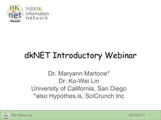 http://dknet.org 05/10/201705/10/2017
dkNET Introductory Webinar
Dr. Maryann Martone*
Dr. Ko-Wei Lin
University of Califor...