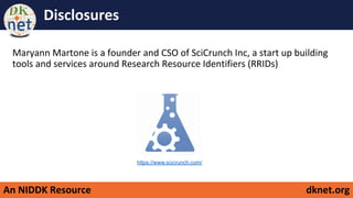 An NIDDK Resource dknet.org
Disclosures
Maryann Martone is a founder and CSO of SciCrunch Inc, a start up building
tools and services around Research Resource Identifiers (RRIDs)
https://www.scicrunch.com/
 