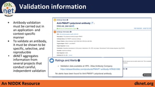 An NIDDK Resource dknet.org
Validation information
• Antibody validation
must be carried out in
an application- and
context-specific
manner
• To validate an antibody,
it must be shown to be
specific, selective, and
reproducible
• dkNET aggregates
information from
several projects that
conduct careful,
independent validation
 