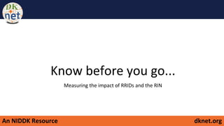 An NIDDK Resource dknet.org
Know before you go...
Measuring the impact of RRIDs and the RIN
 