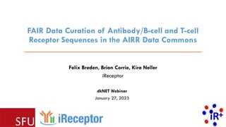 FAIR Data Curation of Antibody/B-cell and T-cell
Receptor Sequences in the AIRR Data Commons
Felix Breden, Brian Corrie, Kira Neller
iReceptor
dkNET Webinar
January 27, 2023
 