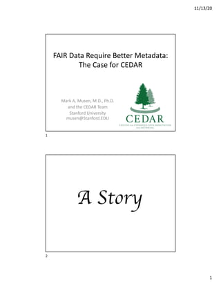 11/13/20
1
FAIR Data Require Better Metadata:
The Case for CEDAR
Mark A. Musen, M.D., Ph.D.
and the CEDAR Team
Stanford University
musen@Stanford.EDU
1
A Story
2
 